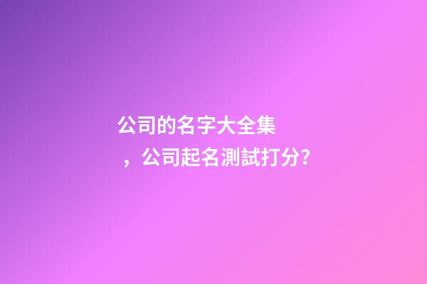 公司的名字大全集，公司起名測試打分？